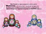 Имя Матрёна произошло от латинского Matrona, что означает «знатная женщина». Удивительным образом встретилось совпадение имени Матрона с древнеиндийским МАТРИ («мать»).