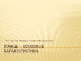 Солнце – основные характеристики. «Под светом звезды по имени Солнце» или