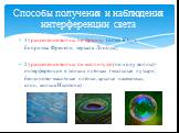 1) разделение волны по фронту (опыт Юнга, бипризма Френеля, зеркала Ллойда); 2) разделение волны по амплитуде (по ходу волны)-интерференция в тонких плёнках (мыльные пузыри, бензиново-масляные плёнки, крылья насекомых, клин, кольца Ньютона). Способы получения и наблюдения интерференции света