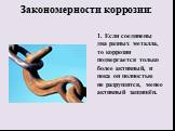 Закономерности коррозии: 1. Если соединены два разных металла, то коррозии подвергается только более активный, и пока он полностью не разрушится, менее активный защищён.