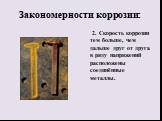 2. Скорость коррозии тем больше, чем дальше друг от друга в ряду напряжений расположены соединённые металлы.