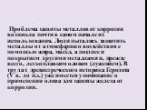 Проблема защиты металлов от коррозии возникла почти в самом начале их использования. Люди пытались защитить металлы от атмосферного воздействия с помощью жира, масел, а позднее и покрытием другими металлами и, прежде всего, легкоплавким оловом (лужением). В трудах древнегреческого историка Геродота 