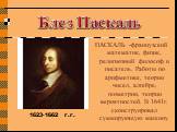 ПАСКАЛЬ -французский математик, физик, религиозный философ и писатель. Работы по арифметике, теории чисел, алгебре, геометрии, теории вероятностей. В 1641г. сконструировал суммирующую машину. 1623-1662 г.г. Блез Паскаль