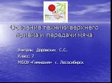 Освоение техники верхнего приема и передачи мяча. Учитель: Доровских С.С. Класс: 7 МБОУ «Гимназия» г. Лесосибирск