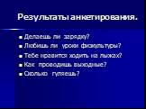 Результаты анкетирования. Делаешь ли зарядку? Любишь ли уроки физкультуры? Тебе нравится ходить на лыжах? Как проводишь выходные? Сколько гуляешь?