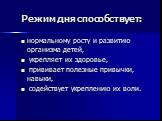 Режим дня способствует: нормальному росту и развитию организма детей, укрепляет их здоровье, прививает полезные привычки, навыки, содействует укреплению их воли.