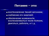 Питание – это: восстановление тканей организма; снабжение его энергией; обеспечение возможности восстанавливаться после болезни, двигаться, работать, и т. д.