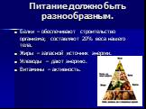 Питание должно быть разнообразным. Белки – обеспечивают строительство организма; составляют 20% веса нашего тела. Жиры – запасной источник энергии. Углеводы – дают энергию. Витамины – активность.