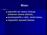 Итог: Уделяйте как можно больше внимания своему ребенку, рассказывайте о себе, своей жизни, подавайте хороший пример.