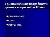 Три важнейшие потребности детей в возрасте 6 – 10 лет: движение; сон; питание.