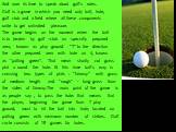 And now its time to speak about golf’s rules. Golf is a game in which you need only ball, hole, golf club and a field where all these components unite to get unlimited pleasure. The game begins on the moment when the ball is to beaten by golf –club on specially prepared area, known as play ground “T