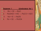 Задание 1 Шифровка № 1. 1. Ba + O2 → BaO 2. Fe(OH)3 + HCl → FeCl3 + H2O 3. Na + S → Na2S 4. Fe + O2 → Fe3O4
