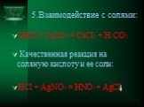 5.Взаимодействие с солями: 2HCI + CaCO3 = CaCI2 + H2CО3 Качественная реакция на соляную кислоту и ее соли: HCI + AgNO3 = HNO3 + AgCI