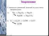 Закрепление. С помощью уравнений реакций осуществите превращения: 1) Na → Na2O2 → Na2O NaOH → Na2CO3 Li → Li2O → LiOH → LiCl LiOH