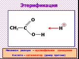 Этерификация. Механизм реакции – нуклеофильное замещение Кислота – катализатор (донор протона)