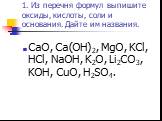 1. Из перечня формул выпишите оксиды, кислоты, соли и основания. Дайте им названия. CaO, Ca(OH)2, MgO, KCl, HCl, NaOH, K2O, Li2CO3, KOH, CuO, H2SO4.