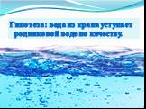 Гипотеза: вода из крана уступает родниковой воде по качеству.