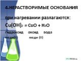 4.НЕРАСТВОРИМЫЕ ОСНОВАНИЯ. при нагревании разлагаются: Cu(OH)2 = CuO + H2O гидроксид оксид вода меди(II) меди (II)