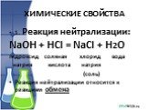 ХИМИЧЕСКИЕ СВОЙСТВА. 1. Реакция нейтрализации: NaOH + HCl = NaCl + H2O гидроксид соляная хлорид вода натрия кислота натрия (соль) Реакция нейтрализации относится к реакциям обмена