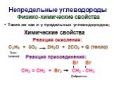 Непредельные углеводороды. Физико-химические свойства Такие же как и у предельных углеводородов; Химические свойства Реакция окисления: С2Н4 + 3О2 2Н2О + 2СО2 + Q (тепло). Реакция присоединения: Br Br СH2 = СH2 + Br2 СH2 - СH2. Этен (этилен) Дибромэтан