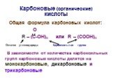 Карбоновые (органические) кислоты. Общая формула карбоновых кислот: О R – (C-OH)n или R – (COOH)n В зависимости от количества карбоксильных групп карбоновые кислоты делятся на монокарбоновые, дикарбоновые и трикарбоновые. Карбоксильная группа