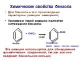 Химические свoйства бензола. Для бензола и его производных характерны реакции замещения; Примером такой реакции является нитрование бензола: NO2 + HNO3 Бензол. Нитробензол (имеет яркую желтую окраску). Эта реакция используется для обнаружения ароматических соединений, так как все они содержат бензол