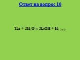 Ответ на вопрос 10 2Li + 2H2O = 2LiOH + H2 (газ)