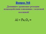 Вопрос №8. Допишите уравнение реакции взаимодействия алюминия с железной окалиной: Al + Fe3O4 =