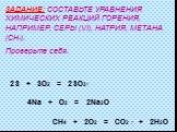 ЗАДАНИЕ: СОСТАВЬТЕ УРАВНЕНИЯ ХИМИЧЕСКИХ РЕАКЦИЙ ГОРЕНИЯ, НАПРИМЕР, СЕРЫ (VI), НАТРИЯ, МЕТАНА (CH4). Проверьте себя. 2S + 3O2 = 2SO3↑ 4Na + O2 = 2Na2O CH4 + 2O2 = CO2 ↑ + 2H2O