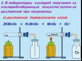 2. В лаборатории кислород получают из кислородсодержащих веществ путем их разложения при нагревании. а) разложение перманганата калия 2KMnO4 = K2MnO4 + MnO2 + O2↑