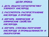 ЦЕЛИ УРОКА: ДАТЬ ОБЩУЮ ХАРАКТЕРИСТИКУ ЭЛЕМЕНТУ КИСЛОРОД. РАССМОТРЕТЬ РАСПРОСТРАНЕНИЕ КИСЛОРОДА В ПРИРОДЕ. ИЗУЧИТЬ ФИЗИЧЕСКИЕ И ХИМИЧЕСКИЕ СВОЙСТВА КИСЛОРОДА. ИЗУЧИТЬ СПОСОБЫ ПОЛУЧЕНИЯ КИСЛОРОДА В ПРОМЫШЛЕННОСТИ И ЛАБОРАТОРИИ.