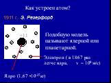 Как устроен атом? 1911 г. Э. Резерфорд. Подобную модель называют ядерной или планетарной. Ядро (1,67 •10-27кг). Электрон ( в 1867 раз легче ядра, v = 108 м/с)