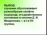 ВЫВОД: строение обусловливает разнообразие свойств водорода, его двойственное положение в системе Д. И. Менделеева — в I и VII группах.