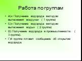 Работа по группам. А)« Получение водорода методом вытеснения воздуха» ( 1 группа) Б)« Получение водорода методом вытеснения воды» ( 2 группа) В) Получение водорода в промышленности. ( 3 группа). Г)4 группа готовит сообщение об открытии водорода.