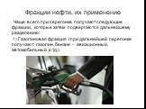 Фракции нефти, их применение. Чаще всего при перегонке получают следующие фракции, которые затем подвергаются дальнейшему разделению: 1) Газолиновая фракция (при дальнейшей перегонке получают: газолин, бензин – авиационный, автомобильный и т.д.).