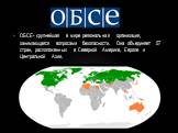 ОБСЕ- крупнейшая в мире региональная организация, занимающаяся вопросами безопасности. Она объединяет 57 стран, расположенных в Северной Америке, Европе и Центральной Азии.