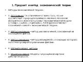 Методы экономической теории: 1. Абстракция, т.е. отвлечение от всего того, что не соответствует природе изучаемого явления. На основе абстрактного анализа получают экономические категории («товар», «цена», «прибыль»). Категории составляют логический «скелет» экономической теории. 2. Метод индукции –