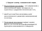 Нормативная экономика – это направление в экономической науке, основанное на оценочных суждениях относительно того, какой должна быть экономика, цели экономического развития и экономическая политика. Позитивная экономика означает анализ фактов, на основе которых формулируются принципы экономического