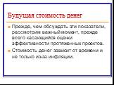 Будущая стоимость денег. Прежде, чем обсуждать эти показатели, рассмотрим важный момент, прежде всего касающийся оценки эффективности протяженных проектов. Стоимость денег зависит от времени и не только из-за инфляции.