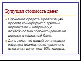 Вложение средств в реализацию проекта конкурирует с другими вариантами – например, с возможностью положить деньги на депозит в надежный банк. Допустим, что вашей организации известна возможность надежного вложения денег под 10% годовых.