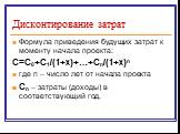 Формула приведения будущих затрат к моменту начала проекта: C=C0+C1/(1+x)+…+Cn/(1+x)n где n – число лет от начала проекта Cn – затраты (доходы) в соответствующий год.