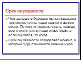 Срок окупаемости. Чем дальше в будущее мы заглядываем, тем менее точны наши оценки и велики риски. Потому интересно узнать прежде всего окупятся ли наши инвестиции, а если окупятся, то когда. Срок окупаемости определяет момент, в который ЧДД становится равным нулю.