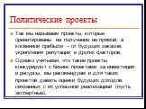 Политические проекты. Так мы называем проекты, которые ориентированы на получение не прямой, а косвенной прибыли – от будущих заказов, укрепления репутации и других факторов. Однако учитывая, что такие проекты конкурируют с бизнес проектами за инвестиции и ресурсы, мы рекомендуем и для таких проекто