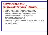 Организационные (инфраструктурные) проекты. И эти проекты следует оценить аналогично – что мы выиграем от внедрения новых процессов, автоматизации и т.п. И опять оценки часто можно дать только экспертные.