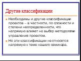 Другие классификации. Необходимы и другие классификации проектов – в частности, по сложности и степени неопределенности, что напрямую влияет на выбор методологии управления проектом. Но эти классификации не относятся напрямую к теме нашего семинара.