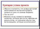 Критерии успеха проекта. Обычно считается, что успешный проект заканчивается выпуском продукта проекта в срок и в рамках бюджета. Так ли это? Можете ли вы привести примеры проектов, которые достигли намеченных результатов, но принесли убытки тем организациям, которые их исполняли?