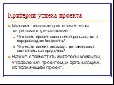 Множественные критерии успеха затрудняют управление: Что если проект закончился раньше, но с перерасходом бюджета? Что если проект опоздал, но сэкономил значительные средства? Важно совместить интересы команды, управления проектом, и организации, исполняющей проект.