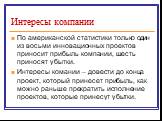 Интересы компании. По американской статистики только один из восьми инновационных проектов приносит прибыль компании, шесть приносят убытки. Интересы комании – довести до конца проект, который принесет прибыль, как можно раньше прекратить исполнение проектов, которые принесут убытки.