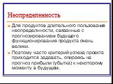 Неопределенность. Для продуктов длительного пользования неопределнности, связанные с прогнозированием будущего функционирования продукта очень велики. Поэтому часто критерий успеха проекта приходится задавать, опираясь на прогноз прибыли (убытка) к некоторому моменту в будущем.