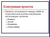 Конкуренция проектов. Проекты конкурируют между собой за ограниченные внутренние ресурсы организации, включая Финансы, Людей, Механизмы, Оборудование